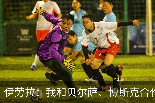 伊劳拉：我和贝尔萨、博斯克合作过，但巴尔韦德对我影响最大