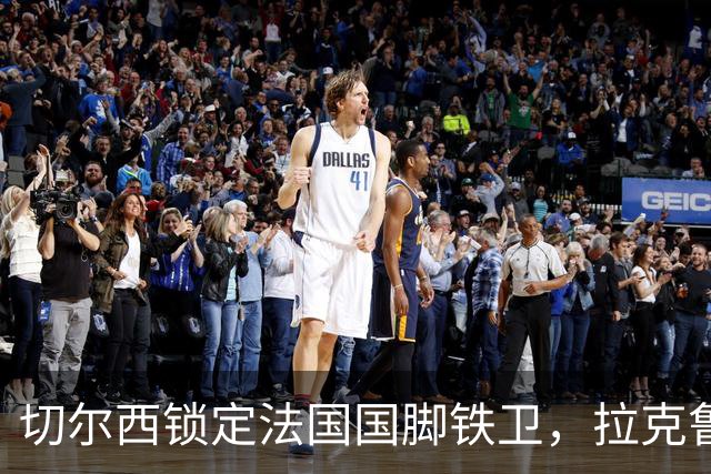 切尔西锁定法国国脚铁卫，拉克鲁瓦六年长约镇守蓝桥，阿隆索补全防线