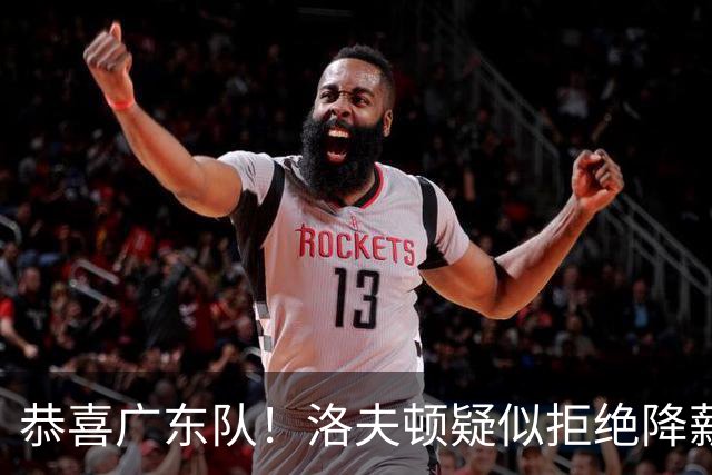 恭喜广东队！洛夫顿疑似拒绝降薪续约上海，朱芳雨有望出手截胡？