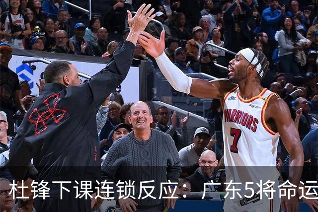 杜锋下课连锁反应：广东5将命运改写，3替补迎转机，2人恐离队
