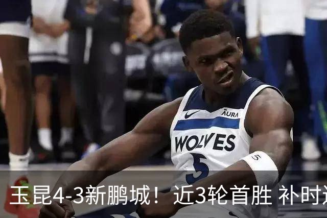 玉昆4-3新鹏城！近3轮首胜 补时连丢2球后读秒绝杀 18岁新星4轮3球
