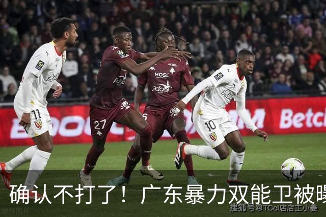 确认不打了！广东暴力双能卫被曝离队，朱芳雨惨遭重大打击！