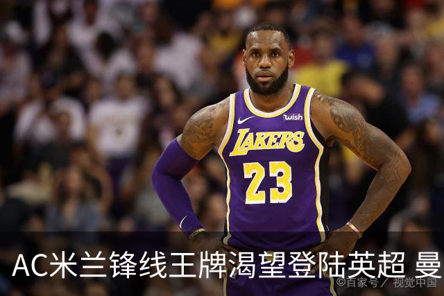 AC米兰锋线王牌渴望登陆英超 曼联迎来今夏最划算引援良机